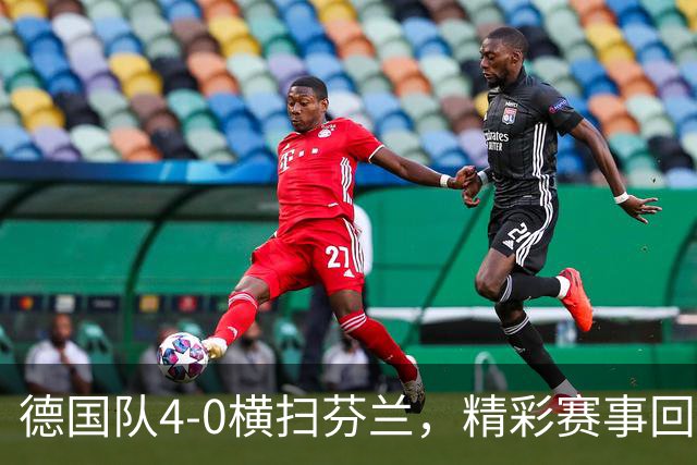 德国队4-0横扫芬兰，精彩赛事回顾与数据分析