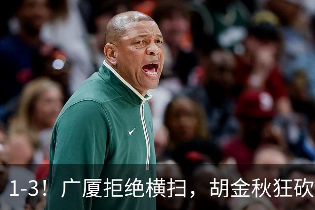 1-3！广厦拒绝横扫，胡金秋狂砍30+5，孙铭徽0分惨遭弃用，王博找到取胜之道！