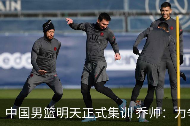 中国男篮明天正式集训 乔帅：力争奥运会门票