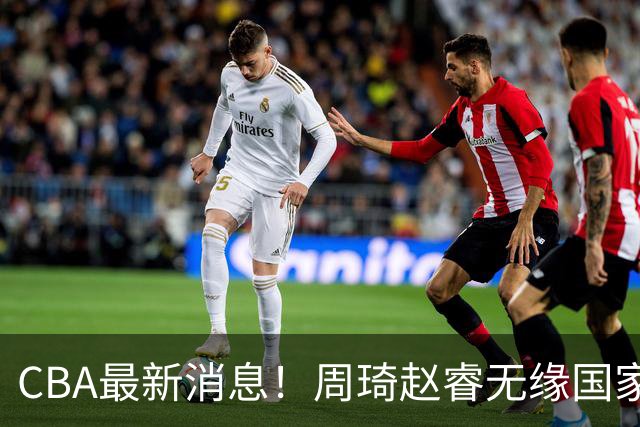 CBA最新消息！周琦赵睿无缘国家队，北卡大学接触林葳，辽宁签约2米11中锋