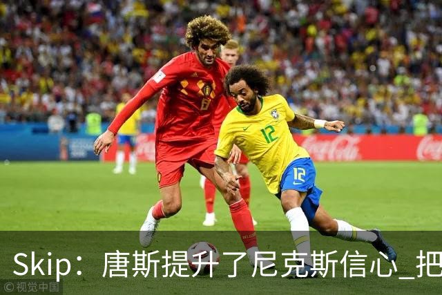 Skip：唐斯提升了尼克斯信心 把布伦森带到第四节去开启科比模式